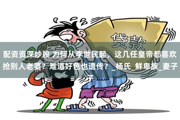 配资资深炒股 为何从李世民起，这几任皇帝都喜欢抢别人老婆？难道好色也遗传？_杨氏_鲜卑族_妻子