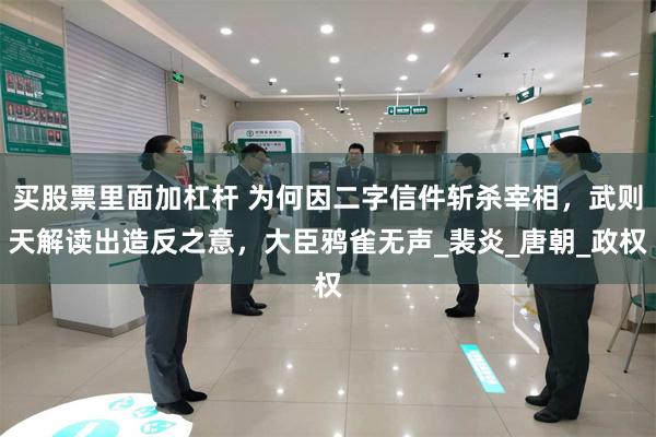 买股票里面加杠杆 为何因二字信件斩杀宰相，武则天解读出造反之意，大臣鸦雀无声_裴炎_唐朝_政权