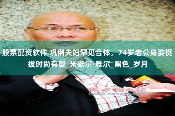 股票配资软件 巩俐夫妇罕见合体，74岁老公身姿挺拔时尚有型_米歇尔·雅尔_黑色_岁月