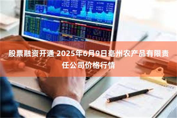 股票融资开通 2025年6月9日亳州农产品有限责任公司价格行情