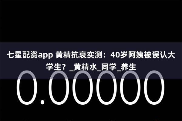 七星配资app 黄精抗衰实测：40岁阿姨被误认大学生？_黄精水_同学_养生