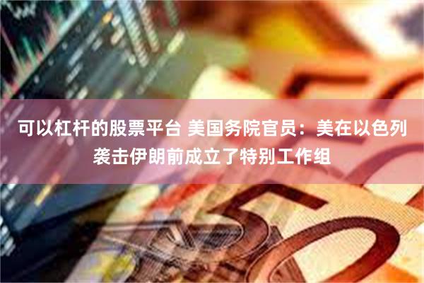 可以杠杆的股票平台 美国务院官员：美在以色列袭击伊朗前成立了特别工作组