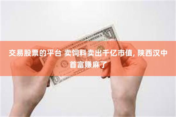 交易股票的平台 卖饲料卖出千亿市值, 陕西汉中首富赚麻了