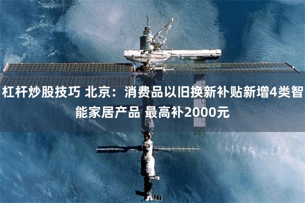杠杆炒股技巧 北京：消费品以旧换新补贴新增4类智能家居产品 最高补2000元