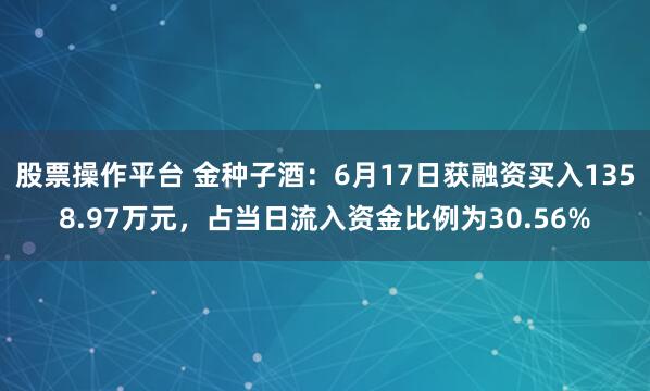 股票操作平台 金种子酒：6月17日获融资买入1358.97万元，占当日流入资金比例为30.56%