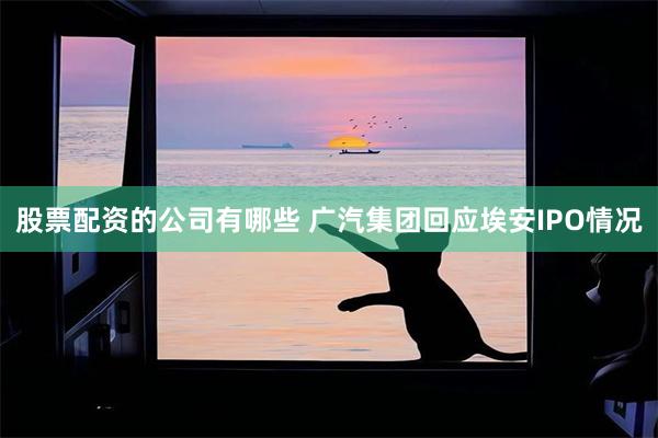股票配资的公司有哪些 广汽集团回应埃安IPO情况