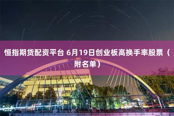 恒指期货配资平台 6月19日创业板高换手率股票（附名单）