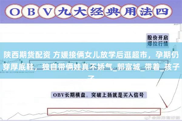 陕西期货配资 方媛接俩女儿放学后逛超市，孕期仍穿厚底鞋，独自带俩娃真不娇气_郭富城_带着_孩子