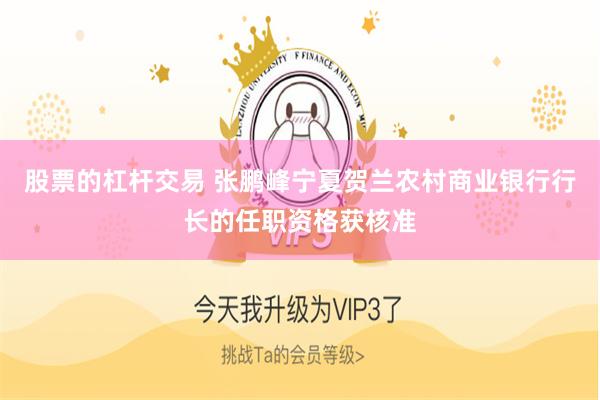 股票的杠杆交易 张鹏峰宁夏贺兰农村商业银行行长的任职资格获核准