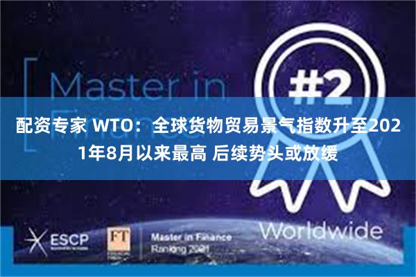 配资专家 WTO：全球货物贸易景气指数升至2021年8月以来最高 后续势头或放缓