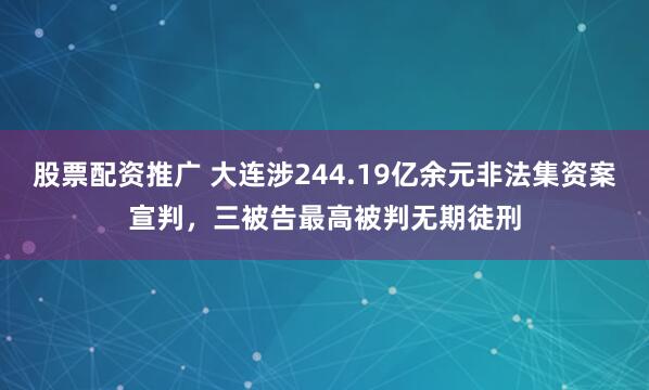 股票配资推广 大连涉244.19亿余元非法集资案宣判，三被告最高被判无期徒刑