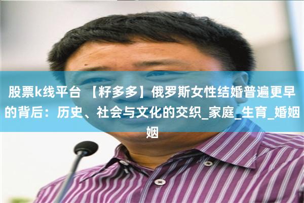 股票k线平台 【籽多多】俄罗斯女性结婚普遍更早的背后：历史、社会与文化的交织_家庭_生育_婚姻