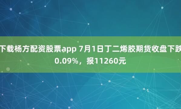 下载杨方配资股票app 7月1日丁二烯胶期货收盘下跌0.09%，报11260元