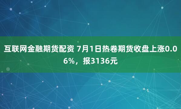 互联网金融期货配资 7月1日热卷期货收盘上涨0.06%，报3136元
