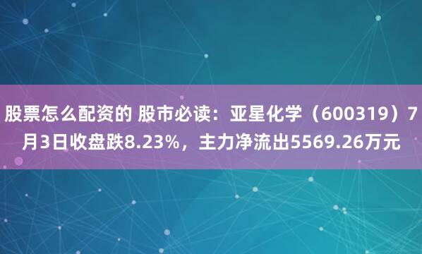 股票怎么配资的 股市必读：亚星化学（600319）7月3日收盘跌8.23%，主力净流出5569.26万元